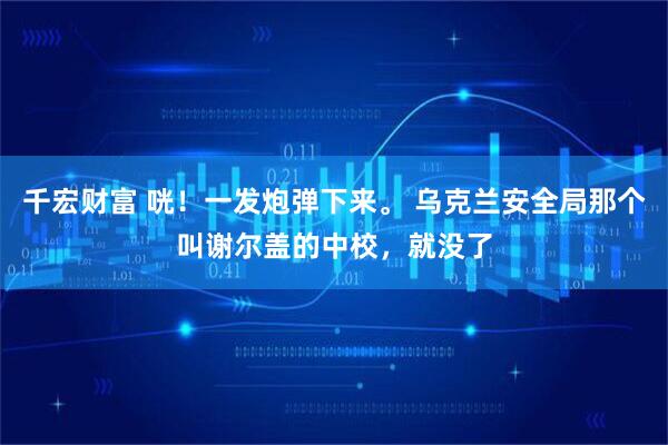 千宏财富 咣！一发炮弹下来。 乌克兰安全局那个叫谢尔盖的中校，就没了