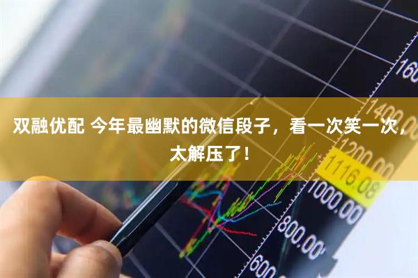 双融优配 今年最幽默的微信段子，看一次笑一次，太解压了！