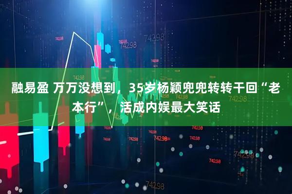 融易盈 万万没想到，35岁杨颖兜兜转转干回“老本行”，活成内娱最大笑话
