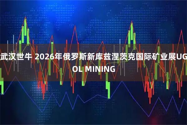 武汉世牛 2026年俄罗斯新库兹涅茨克国际矿业展UGOL MINING