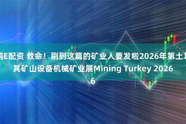 鸿E配资 救命!刷到这篇的矿业人要发啦2026年第土耳其矿山设备机械矿业展Mining Turkey 2026