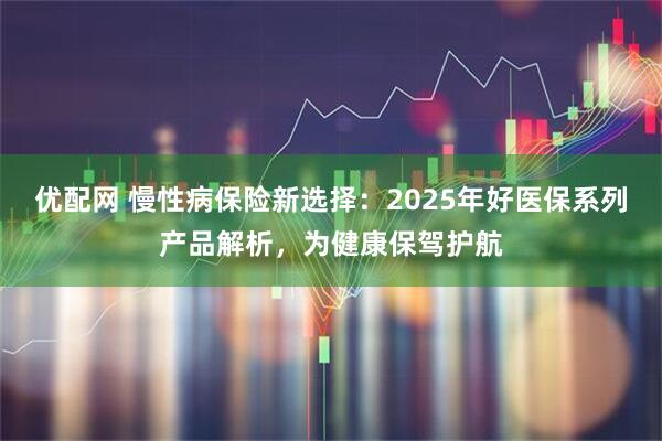 优配网 慢性病保险新选择：2025年好医保系列产品解析，为健康保驾护航