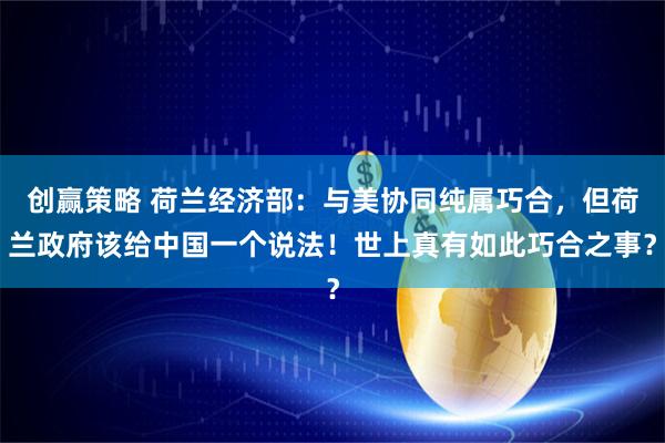 创赢策略 荷兰经济部：与美协同纯属巧合，但荷兰政府该给中国一个说法！世上真有如此巧合之事？