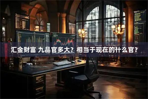 汇金财富 九品官多大？相当于现在的什么官？