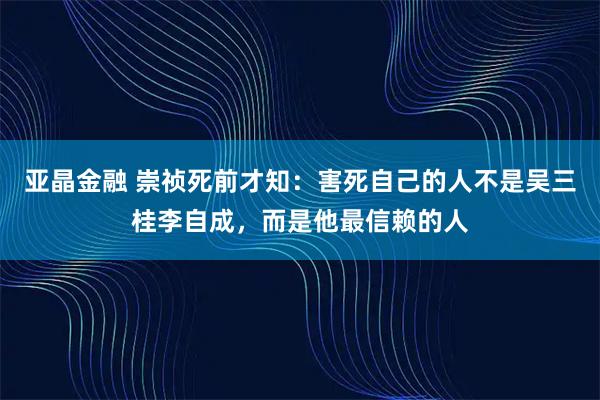 亚晶金融 崇祯死前才知：害死自己的人不是吴三桂李自成，而是他最信赖的人