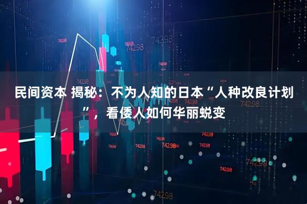 民间资本 揭秘：不为人知的日本“人种改良计划”，看倭人如何华丽蜕变