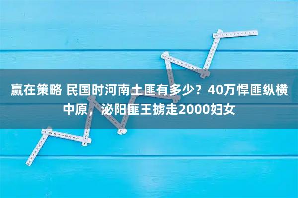 赢在策略 民国时河南土匪有多少？40万悍匪纵横中原，泌阳匪王掳走2000妇女