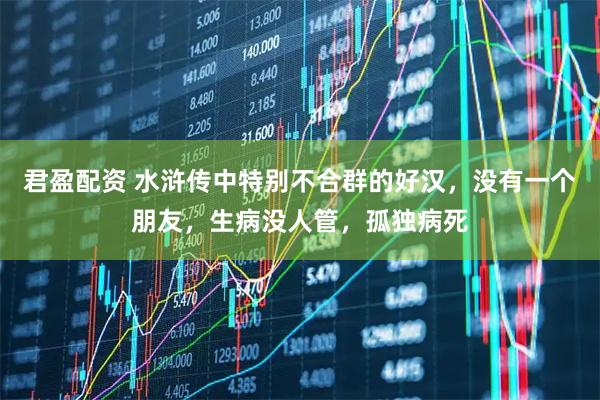 君盈配资 水浒传中特别不合群的好汉，没有一个朋友，生病没人管，孤独病死