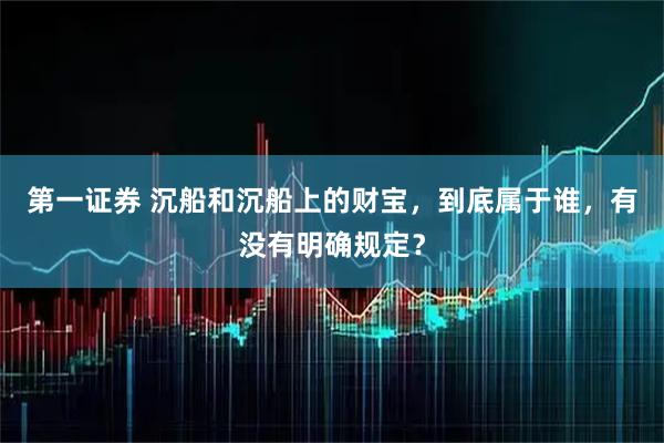 第一证券 沉船和沉船上的财宝，到底属于谁，有没有明确规定？