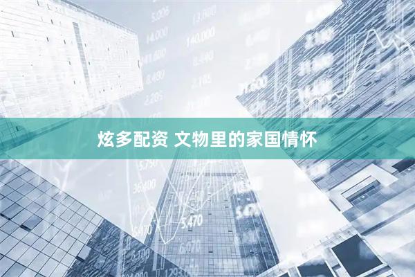 炫多配资 文物里的家国情怀