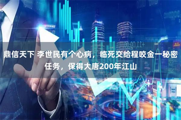 鼎信天下 李世民有个心病，临死交给程咬金一秘密任务，保得大唐200年江山