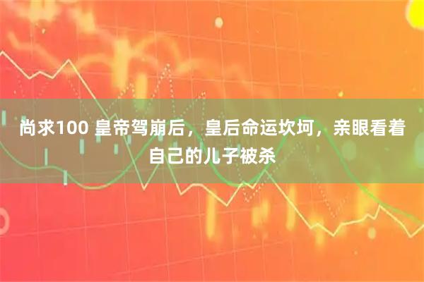 尚求100 皇帝驾崩后，皇后命运坎坷，亲眼看着自己的儿子被杀