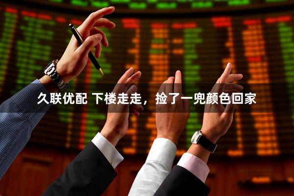 久联优配 下楼走走，捡了一兜颜色回家