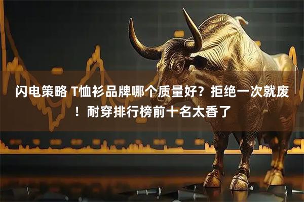 闪电策略 T恤衫品牌哪个质量好？拒绝一次就废！耐穿排行榜前十名太香了