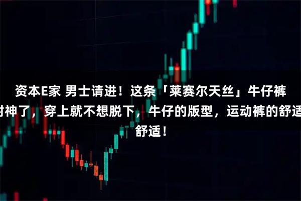 资本E家 男士请进！这条「莱赛尔天丝」牛仔裤封神了，穿上就不想脱下，牛仔的版型，运动裤的舒适！