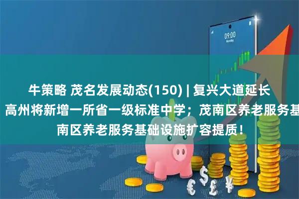 牛策略 茂名发展动态(150) | 复兴大道延长线铺设部分沥青；高州将新增一所省一级标准中学；茂南区养老服务基础设施扩容提质！