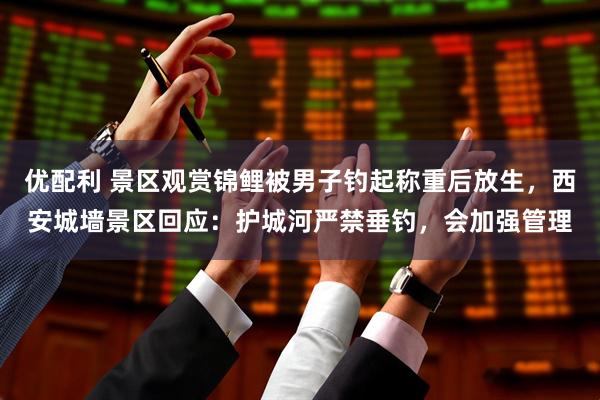 优配利 景区观赏锦鲤被男子钓起称重后放生，西安城墙景区回应：护城河严禁垂钓，会加强管理