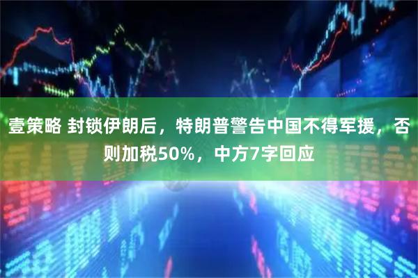 壹策略 封锁伊朗后，特朗普警告中国不得军援，否则加税50%，中方7字回应