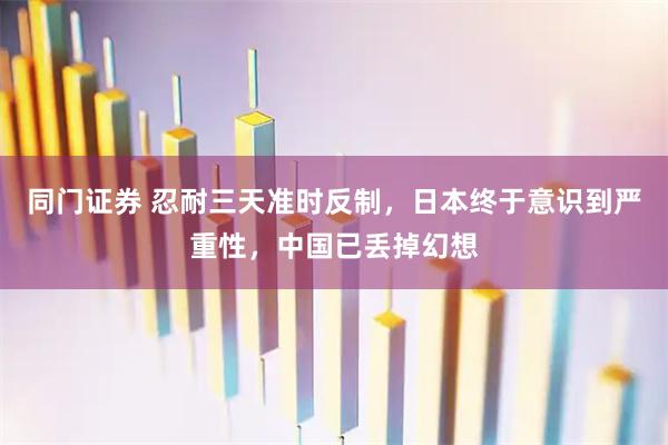 同门证券 忍耐三天准时反制，日本终于意识到严重性，中国已丢掉幻想