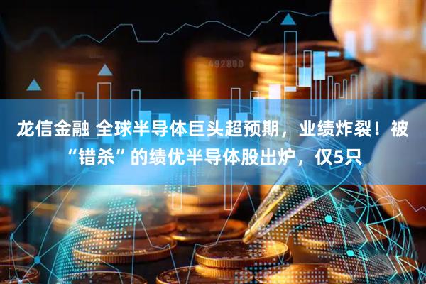 龙信金融 全球半导体巨头超预期，业绩炸裂！被“错杀”的绩优半导体股出炉，仅5只