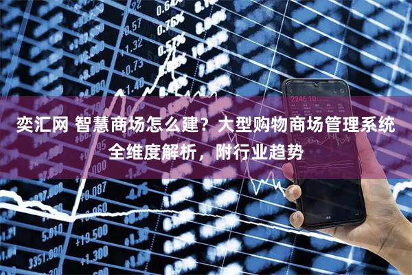 奕汇网 智慧商场怎么建？大型购物商场管理系统全维度解析，附行业趋势
