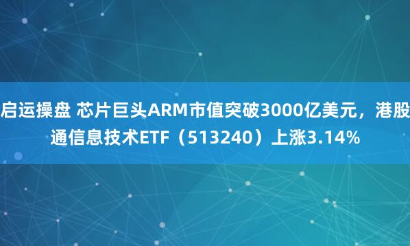 启运操盘 芯片巨头ARM市值突破3000亿美元，港股通信息技术ETF（513240）上涨3.14%