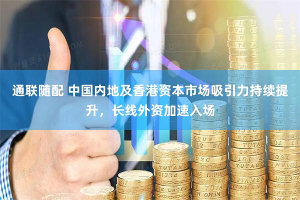 通联随配 中国内地及香港资本市场吸引力持续提升，长线外资加速入场