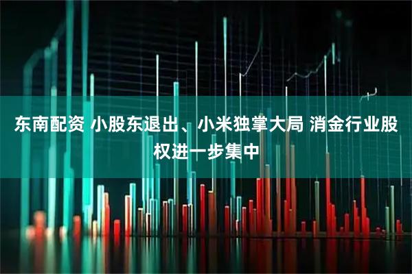 东南配资 小股东退出、小米独掌大局 消金行业股权进一步集中