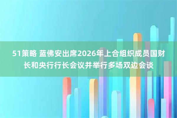 51策略 蓝佛安出席2026年上合组织成员国财长和央行行长会议并举行多场双边会谈