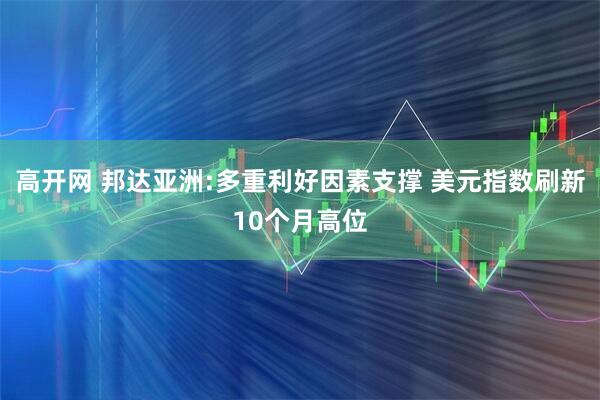 高开网 邦达亚洲:多重利好因素支撑 美元指数刷新10个月高位