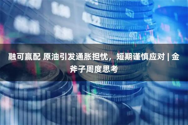 融可赢配 原油引发通胀担忧，短期谨慎应对 | 金斧子周度思考