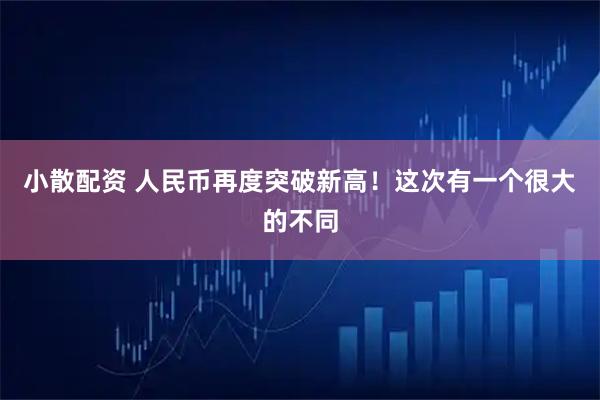 小散配资 人民币再度突破新高！这次有一个很大的不同