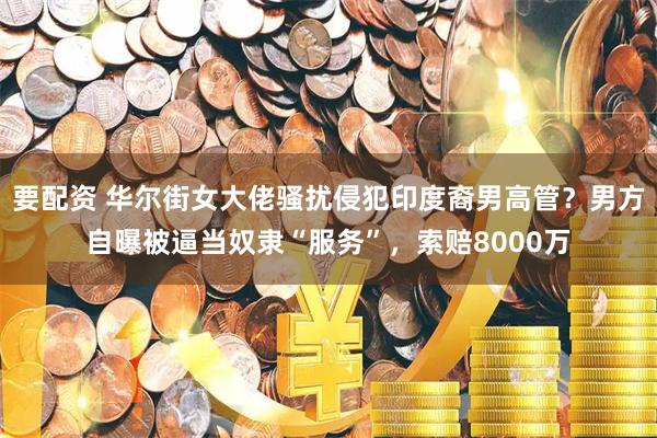 要配资 华尔街女大佬骚扰侵犯印度裔男高管?男方自曝被逼当奴隶“服务”,索赔8000万