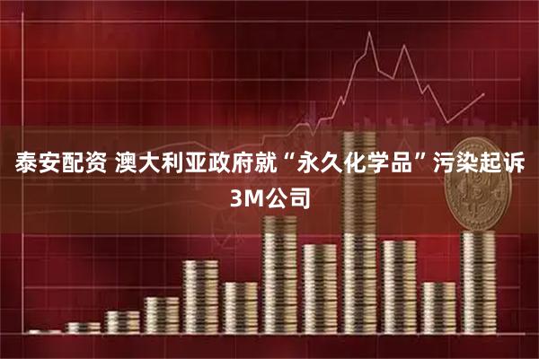泰安配资 澳大利亚政府就“永久化学品”污染起诉3M公司