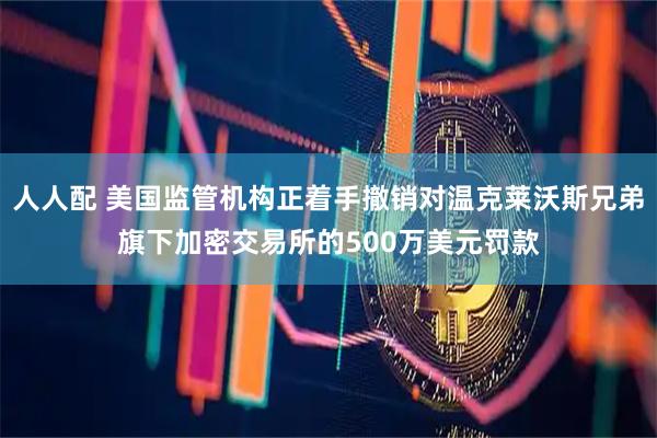 人人配 美国监管机构正着手撤销对温克莱沃斯兄弟旗下加密交易所的500万美元罚款