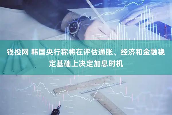 钱投网 韩国央行称将在评估通胀、经济和金融稳定基础上决定加息时机