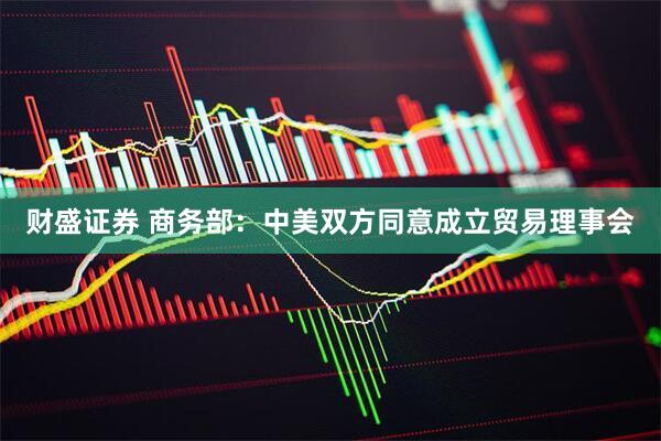 财盛证券 商务部：中美双方同意成立贸易理事会