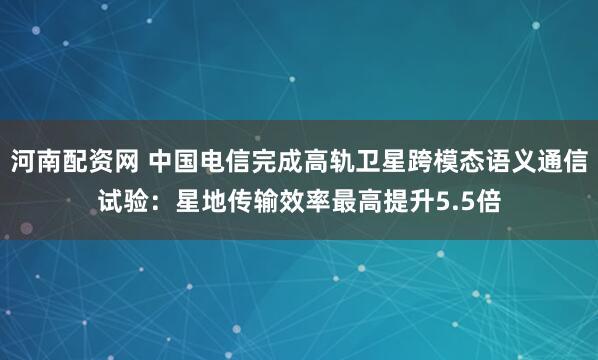 河南配资网 中国电信完成高轨卫星跨模态语义通信试验：星地传输效率最高提升5.5倍