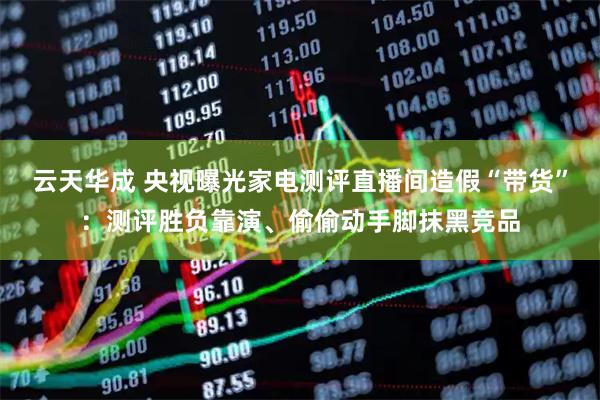 云天华成 央视曝光家电测评直播间造假“带货”：测评胜负靠演、偷偷动手脚抹黑竞品