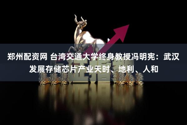 郑州配资网 台湾交通大学终身教授冯明宪：武汉发展存储芯片产业天时、地利、人和