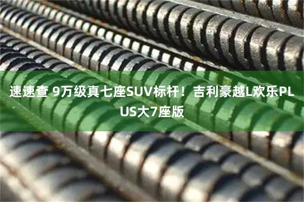 速速查 9万级真七座SUV标杆！吉利豪越L欢乐PLUS大7座版
