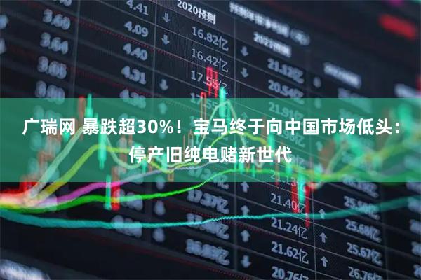 广瑞网 暴跌超30%！宝马终于向中国市场低头：停产旧纯电赌新世代