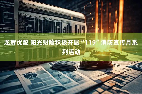 龙辉优配 阳光财险积极开展“119”消防宣传月系列活动