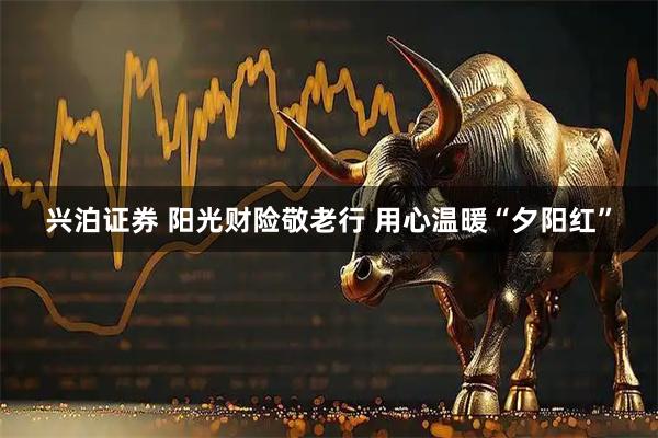 兴泊证券 阳光财险敬老行 用心温暖“夕阳红”