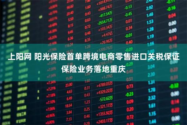 上阳网 阳光保险首单跨境电商零售进口关税保证保险业务落地重庆
